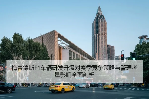 梅赛德斯F1车辆研发升级对赛季竞争策略与管理考量影响全面剖析